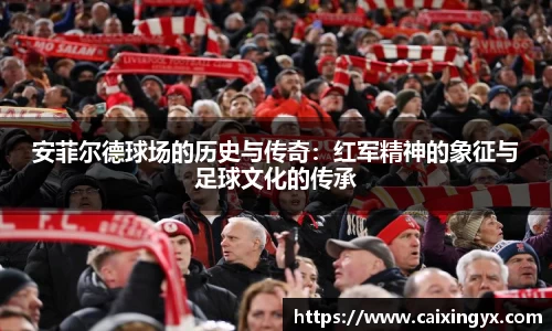 安菲尔德球场的历史与传奇：红军精神的象征与足球文化的传承