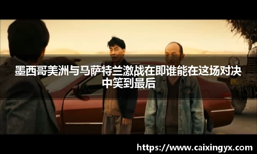 墨西哥美洲与马萨特兰激战在即谁能在这场对决中笑到最后